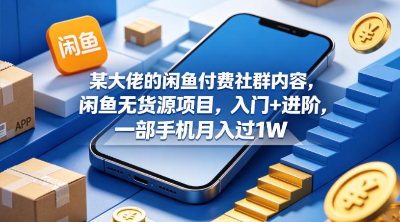 某大佬的闲鱼付费社群内容，闲鱼无货源项目，入门+进阶，一部手机月入过1W 图1