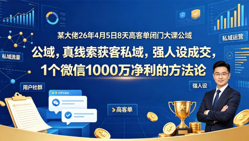 某大佬26年4月5日8天高客单闭门大课公域，真线索获客私域，强人设成交，1个微信1000W净利的方法论 图1
