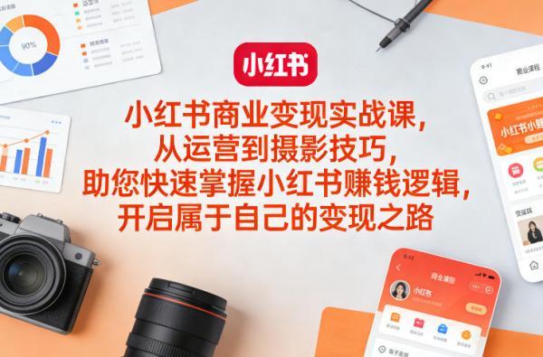 小红书商业变现实战课，从运营到摄影技巧，助您快速掌握小红书賺钱逻辑，开启属于自己的变现之路 图1