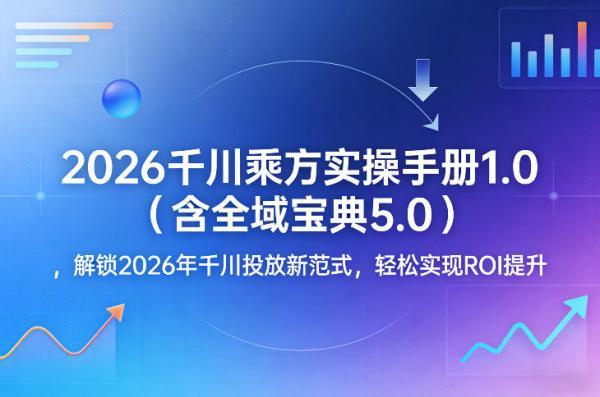 2026千川乘方实操手册1.0（含全域宝典5.0），解锁2026年千川投放新范式，轻松实现ROI提升 图1