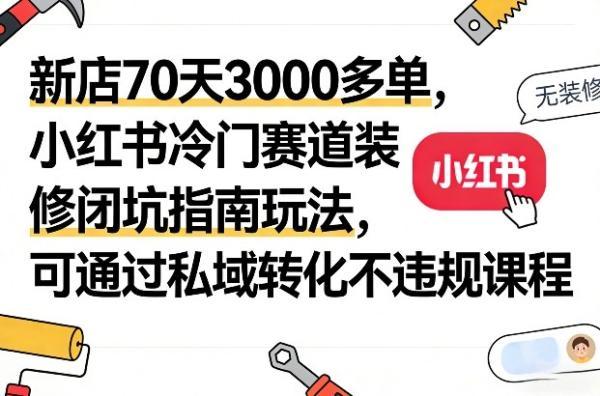 新店70天3000多单，小红书冷门赛道装修闭坑指南玩法，可通过私域转化不违规课程 图1