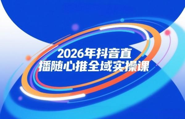 2026年抖音直播随心推全域实操课，自然流、微付费、全域投放、小圈子直播，实操讲解，细节满满 图1