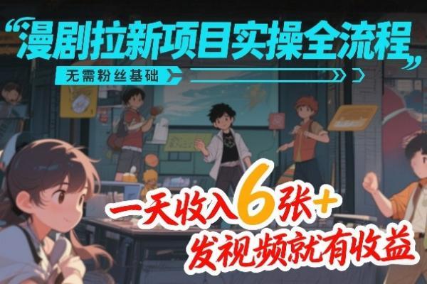 漫剧拉新项目实操全流程，无需粉丝基础，一天收入6张+，发视频就有收益 图1