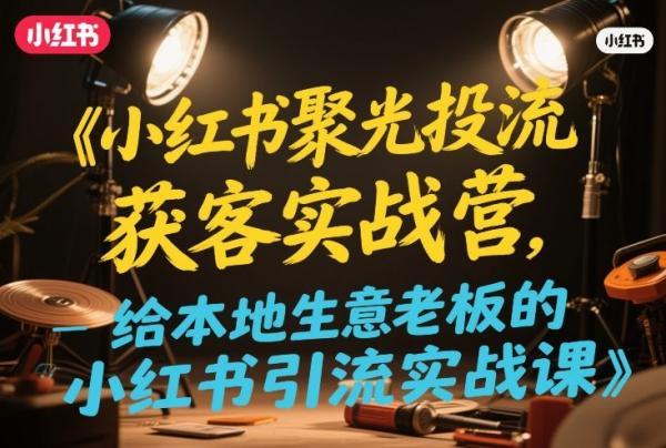 小红书聚光投流获客实战营，给本地生意老板的小红书引流实战课 图1