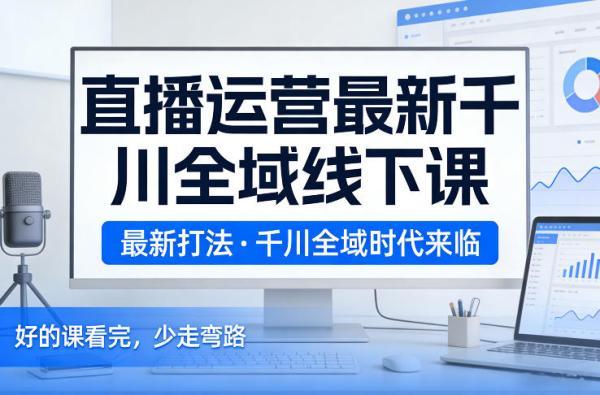 直播运营最新千川全域线下课，最新打法，千川全域时代来临，好的课看完，少走弯路（26年2月） 图1