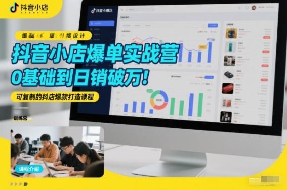 抖音小店爆单实战营,0基础到日销破万,可复制的抖店爆款打造课程 图1