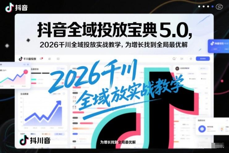 抖音全域投放宝典5.0，2026千川全域投放实战教学，为增长找到全局最优解 图1