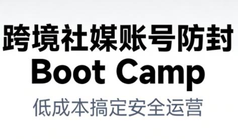 跨境社媒账号防封Boot Camp，低成本搞定社媒账号安全与长期运营 图1