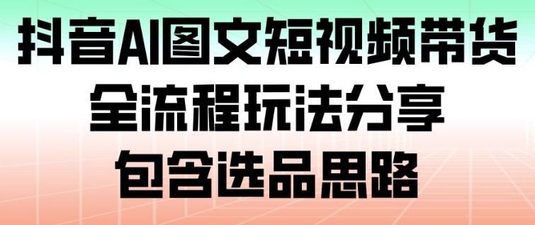 抖音AI图文短视频带货,全流程玩法分享,包含选品思路 图1
