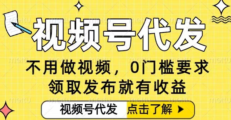 0门槛视频号代发项目，无需剪辑无需做视频，发布就有收益，任务没有上限，小白轻松日入5张【揭秘】 图1