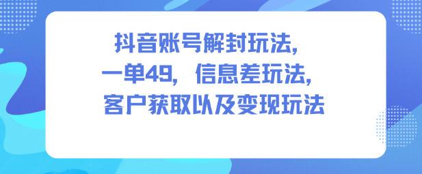 抖音账号解封玩法，一单49，信息差玩法，客户获取以及变现玩法 图1