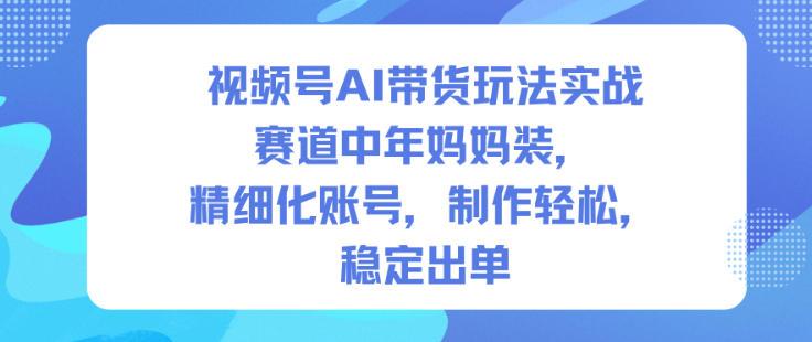 视频号AI带货玩法实战，赛道中年妈妈装，精细化账号，制作轻松，稳定出单 图1