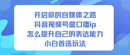 开启你的自媒体之路，抖音视频号做口播ip，怎么提升自己的表达能力，小白首选玩法 图1