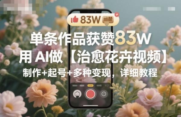 单条作品获赞83W，用AI做【治愈花卉视频】，制作+起号+多种变现，详细教程 图1