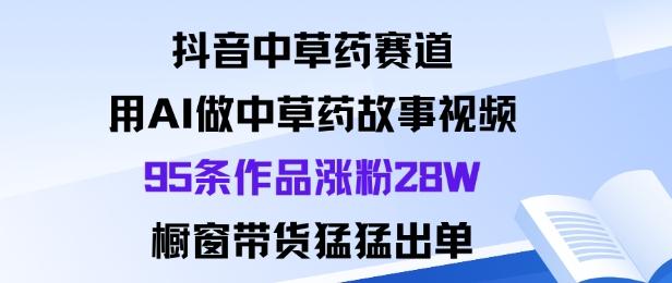 抖音中草药赛道，用Al做中草药故事视频95条作品涨粉28W，橱窗带货猛出单 图1