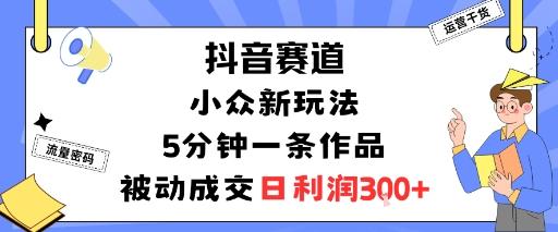 抖音赛道：小众新玩法，5分钟一条作品，被动成交，日利润3张 图1
