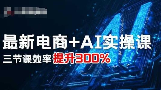最新电商+AI实操课，三节课效率提升300% 图1