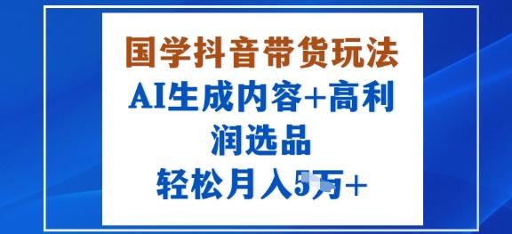 国学抖音带货玩法，AI生成内容+高利润选品，轻松月入1W+ 图1