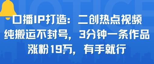 口播IP打造：二创热点视频，纯搬运不封号，3分钟一条作品，涨粉19w，有手就行 图1