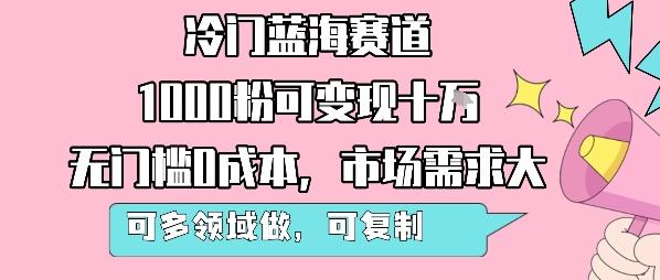 冷门蓝海赛道，1000粉可变现十W，无门槛0成本，市场需求大，可多领域做，可复制性强 图1