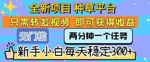 全新项目 种草平台 只需要转发任务视频 即可获得收益 新手小白每天稳定3张+【揭秘】 图1