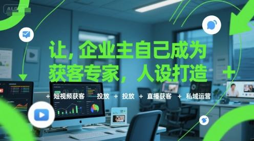 让企业主自己成为获客专家，人设打造+短视频获客+投放+直播获客+私域运营 图1