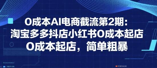 0成本AI电商截流第2期：淘宝多多抖店小红书0成本起店，简单粗暴 图1