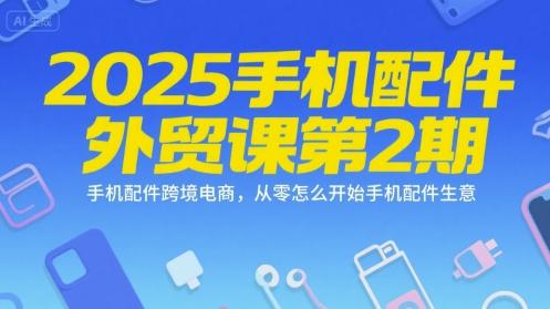 2025手机配件外贸课第2期，手机配件跨境电商，从零怎么开始手机配件生意 图1