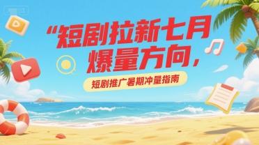 短剧拉新七月爆量方向，短剧推广暑期冲量指南 图1