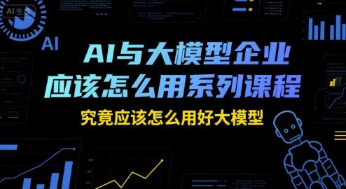 AI与大模型企业应该怎么用系列课程，究竟应该怎么用好大模型 图1