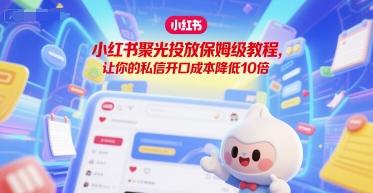 小红书聚光投放保姆级教程，让你的私信开口成本降低10倍 图1