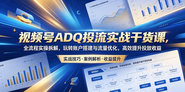 视频号ADQ投流实战干货课，全流程实操拆解，玩转账户搭建与流量优化，高效提升投放收益 图1