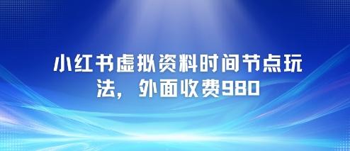 小红书虚拟资料时间节点玩法，外面收费980【附带项目教程】 图1