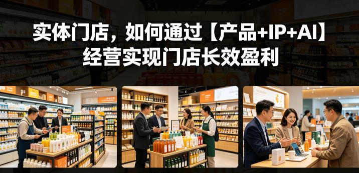 实体门店，如何通过【产品+IP+AI】经营实现门店长效盈利 图1