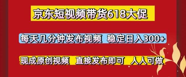 京东短视频带货618大促，每天几分钟发布视频，稳定日入3张+，现成原创视频，直接发布即可【揭秘】 图1