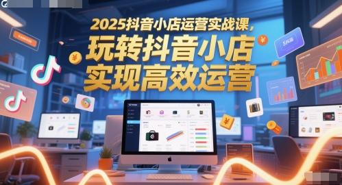 2025抖音小店运营实战课,玩转抖音小店,实现高效运营 图1