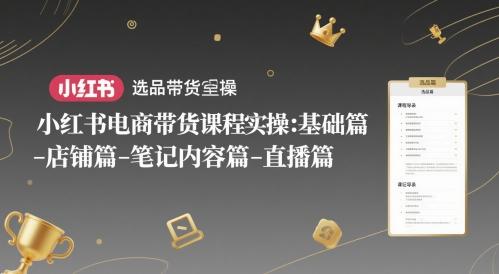 小红书电商带货课程实操：基础篇-选品篇-店铺篇-笔记内容篇-直播篇 图1