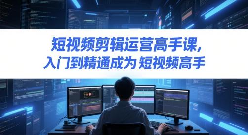 短视频剪辑运营高手课,入门到精通成为短视频高手 图1