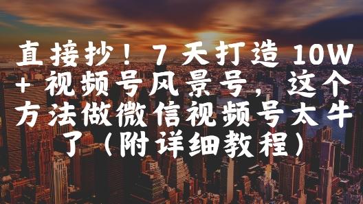 直接抄!7 天打造 10W + 视频号风景号,这个方法做微信视频号太牛了(附详细教程) 图1