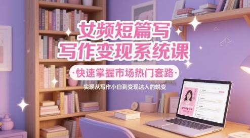女频短篇写作变现系统课，快速掌握市场热门套路，实现从写作小白到变现达人的蜕变 图1
