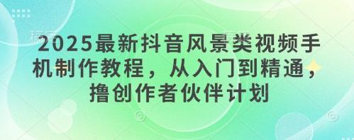 2025最新抖音风景类视频手机制作教程，从入门到精通，撸创作者伙伴计划 图1