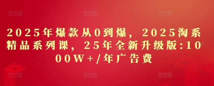 2025年爆款从0到爆，2025淘系精品系列课，25年全新升级版：1000W+1年广告费 图1