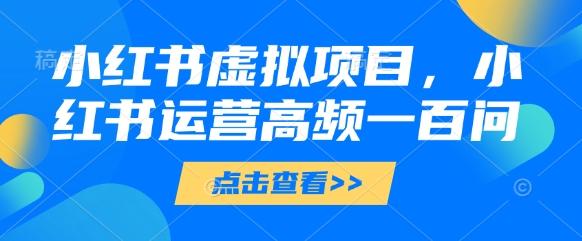 小红书虚拟项目，小红书运营高频一百问【文档】 图1