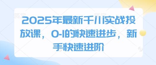 2025年最新千川实战投放课，0-1的快速进步，新手快速进阶 图1