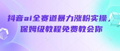 抖音ai全赛道暴力涨粉实操，保姆级教程免费教会你 图1