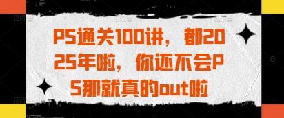 PS通关100讲，都2025年啦，你还不会PS那就真的out啦 图1
