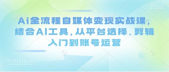 Ai全流程自媒体变现实战课,结合AI工具,从平台选择、剪辑入门到账号运营 图1