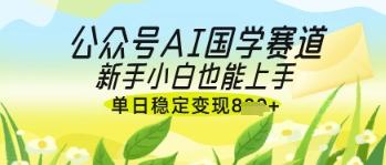 公众号AI国学爆文，国学赛道风口，新手小白也能轻松上手，单日稳定变现几张 图1