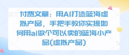 付费文章:用AI打造蓝海虚拟产品,手把手教你实操如何用ai做个可以卖的蓝海小产品(虚拟产品) 图1