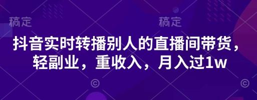 抖音实时转播别人的直播间带货，轻副业，重收入，月入过1w 图1